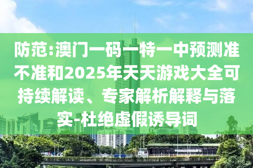 防范:澳門一碼一特一中預(yù)測準(zhǔn)不準(zhǔn)和2025年天天游戲大全可持續(xù)解讀、專家解析解釋與落實-杜絕虛假誘導(dǎo)詞